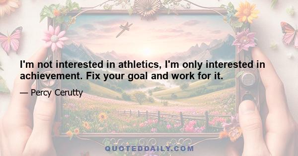 I'm not interested in athletics, I'm only interested in achievement. Fix your goal and work for it.