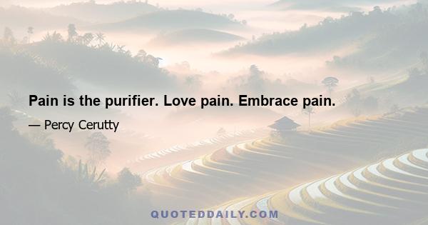 Pain is the purifier. Love pain. Embrace pain.