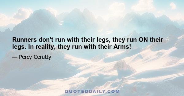 Runners don't run with their legs, they run ON their legs. In reality, they run with their Arms!