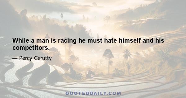 While a man is racing he must hate himself and his competitors.