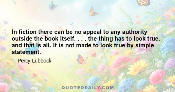 In fiction there can be no appeal to any authority outside the book itself. . . . the thing has to look true, and that is all. It is not made to look true by simple statement.