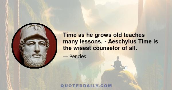 Time as he grows old teaches many lessons. - Aeschylus Time is the wisest counselor of all.