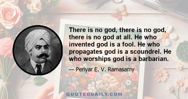 There is no god, there is no god, there is no god at all. He who invented god is a fool. He who propagates god is a scoundrel. He who worships god is a barbarian.