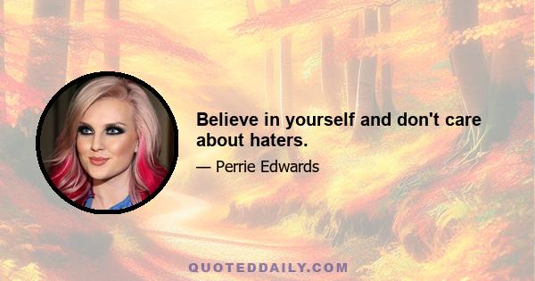 Believe in yourself and don't care about haters.