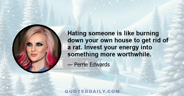 Hating someone is like burning down your own house to get rid of a rat. Invest your energy into something more worthwhile.