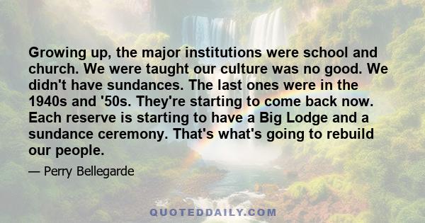 Growing up, the major institutions were school and church. We were taught our culture was no good. We didn't have sundances. The last ones were in the 1940s and '50s. They're starting to come back now. Each reserve is