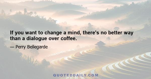 If you want to change a mind, there's no better way than a dialogue over coffee.