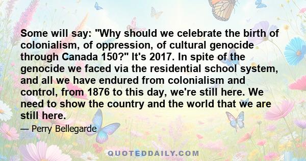 Some will say: Why should we celebrate the birth of colonialism, of oppression, of cultural genocide through Canada 150? It's 2017. In spite of the genocide we faced via the residential school system, and all we have