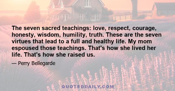 The seven sacred teachings: love, respect, courage, honesty, wisdom, humility, truth. These are the seven virtues that lead to a full and healthy life. My mom espoused those teachings. That's how she lived her life.