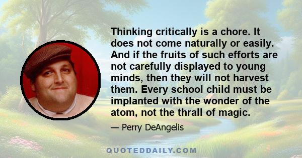 Thinking critically is a chore. It does not come naturally or easily. And if the fruits of such efforts are not carefully displayed to young minds, then they will not harvest them. Every school child must be implanted