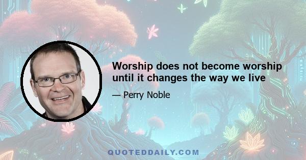 Worship does not become worship until it changes the way we live