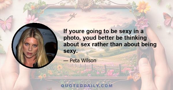 If youre going to be sexy in a photo, youd better be thinking about sex rather than about being sexy.