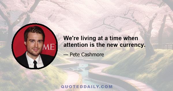 We're living at a time when attention is the new currency.