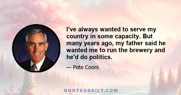 I've always wanted to serve my country in some capacity. But many years ago, my father said he wanted me to run the brewery and he'd do politics.