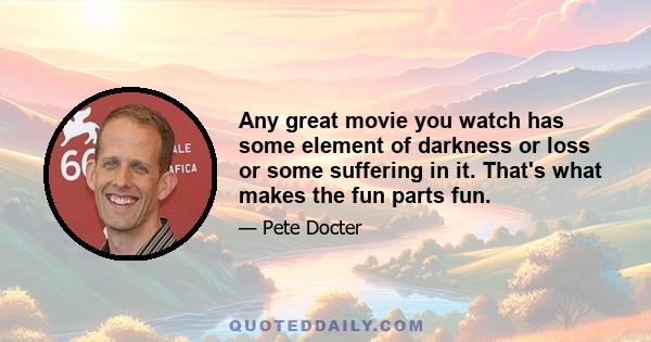 Any great movie you watch has some element of darkness or loss or some suffering in it. That's what makes the fun parts fun.