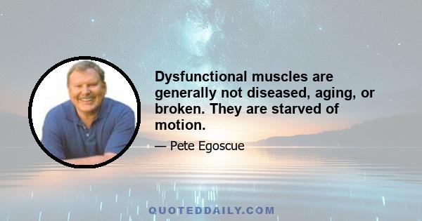 Dysfunctional muscles are generally not diseased, aging, or broken. They are starved of motion.