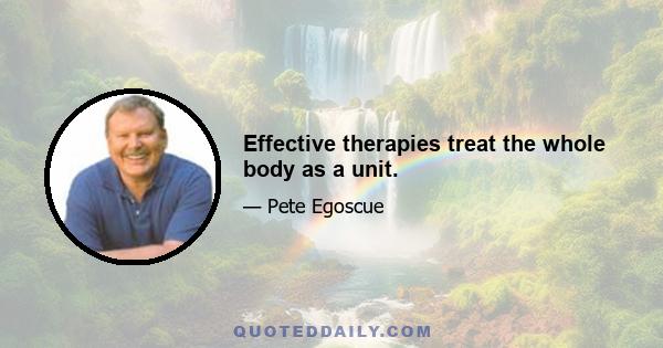 Effective therapies treat the whole body as a unit.