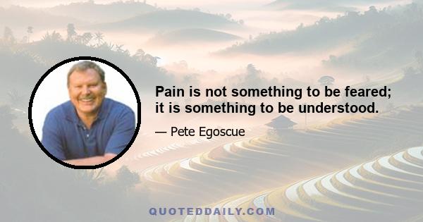 Pain is not something to be feared; it is something to be understood.