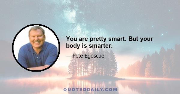 You are pretty smart. But your body is smarter.