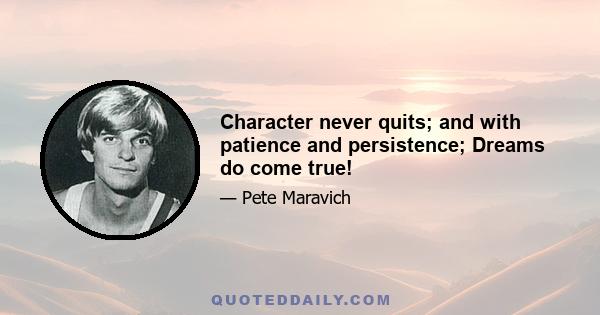 Character never quits; and with patience and persistence; Dreams do come true!