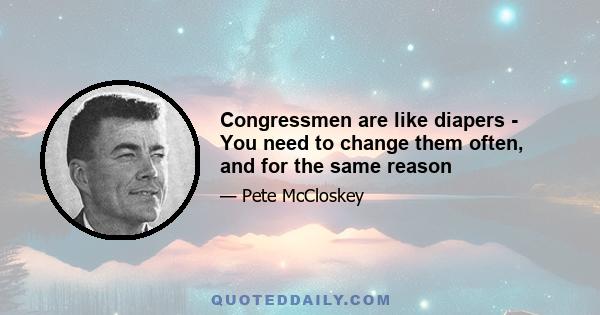 Congressmen are like diapers - You need to change them often, and for the same reason