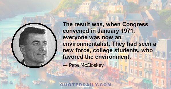 The result was, when Congress convened in January 1971, everyone was now an environmentalist. They had seen a new force, college students, who favored the environment.