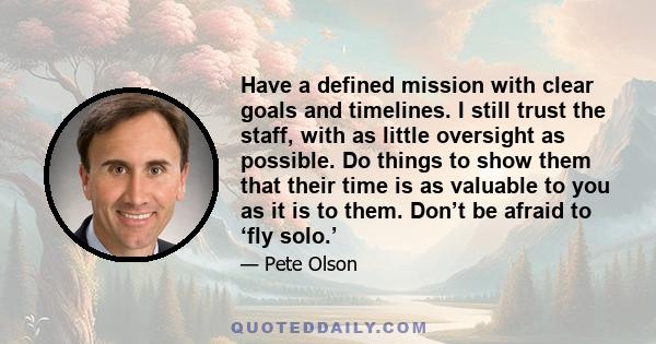 Have a defined mission with clear goals and timelines. I still trust the staff, with as little oversight as possible. Do things to show them that their time is as valuable to you as it is to them. Don’t be afraid to