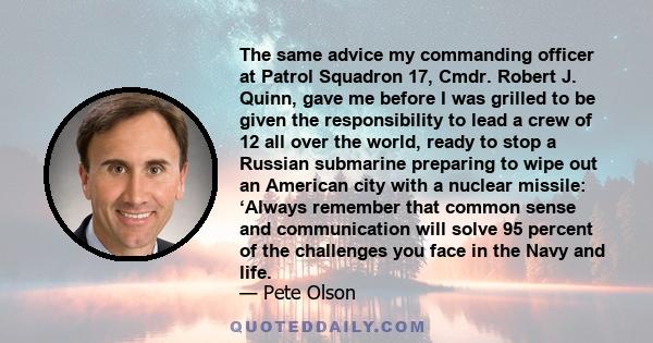 The same advice my commanding officer at Patrol Squadron 17, Cmdr. Robert J. Quinn, gave me before I was grilled to be given the responsibility to lead a crew of 12 all over the world, ready to stop a Russian submarine