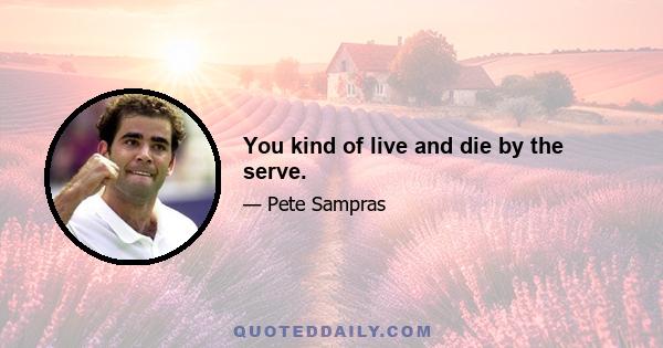 You kind of live and die by the serve.