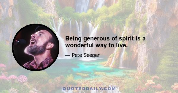 Being generous of spirit is a wonderful way to live.