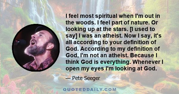 I feel most spiritual when I'm out in the woods. I feel part of nature. Or looking up at the stars. [I used to say] I was an atheist. Now I say, it's all according to your definition of God. According to my definition