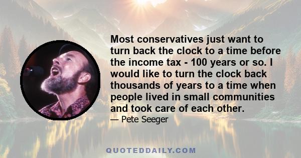 Most conservatives just want to turn back the clock to a time before the income tax - 100 years or so. I would like to turn the clock back thousands of years to a time when people lived in small communities and took