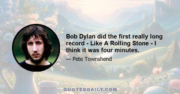 Bob Dylan did the first really long record - Like A Rolling Stone - I think it was four minutes.