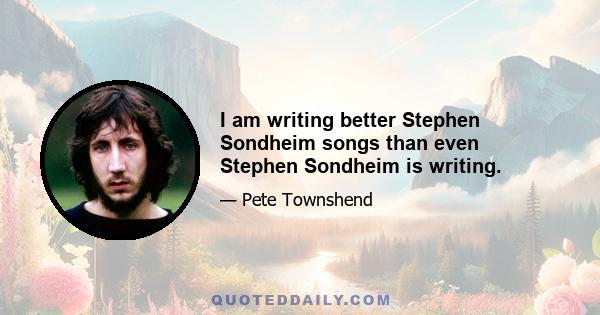 I am writing better Stephen Sondheim songs than even Stephen Sondheim is writing.