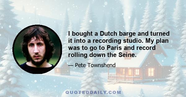 I bought a Dutch barge and turned it into a recording studio. My plan was to go to Paris and record rolling down the Seine.