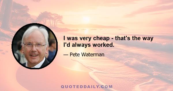 I was very cheap - that's the way I'd always worked.