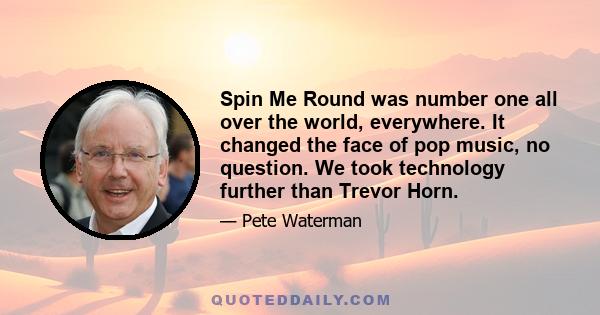 Spin Me Round was number one all over the world, everywhere. It changed the face of pop music, no question. We took technology further than Trevor Horn.