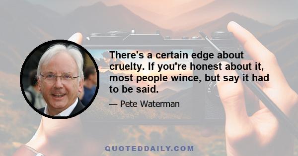 There's a certain edge about cruelty. If you're honest about it, most people wince, but say it had to be said.