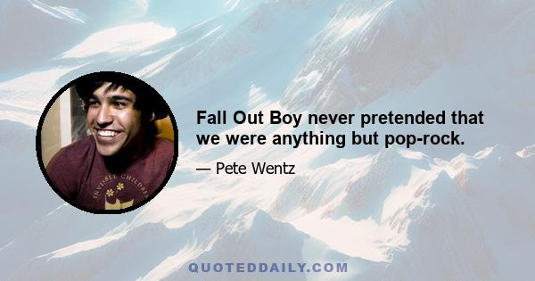 Fall Out Boy never pretended that we were anything but pop-rock.