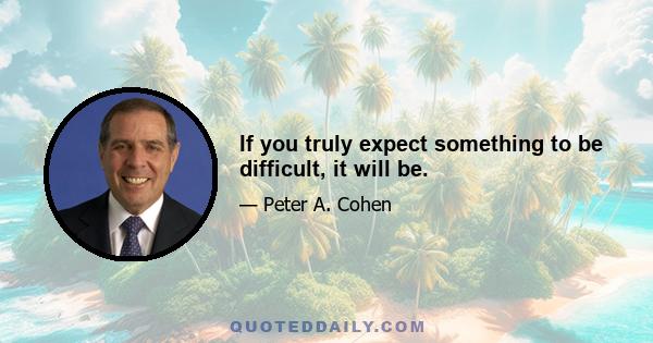 If you truly expect something to be difficult, it will be.
