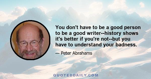 You don't have to be a good person to be a good writer--history shows it's better if you're not--but you have to understand your badness.