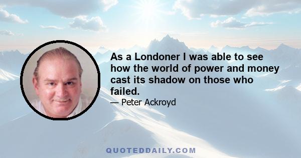 As a Londoner I was able to see how the world of power and money cast its shadow on those who failed.