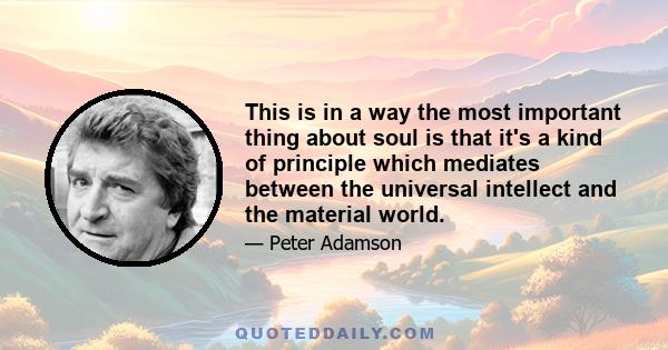 This is in a way the most important thing about soul is that it's a kind of principle which mediates between the universal intellect and the material world.