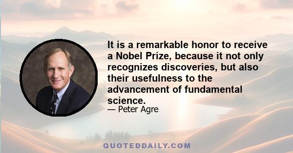 It is a remarkable honor to receive a Nobel Prize, because it not only recognizes discoveries, but also their usefulness to the advancement of fundamental science.