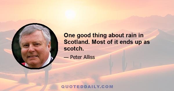 One good thing about rain in Scotland. Most of it ends up as scotch.