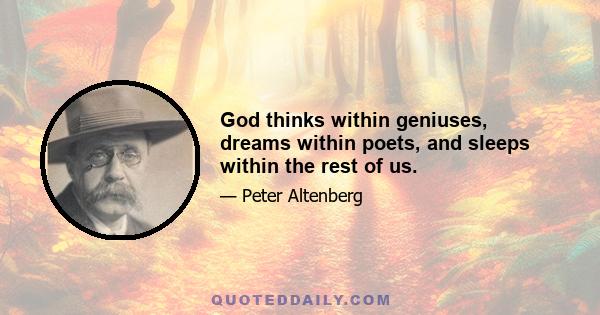 God thinks within geniuses, dreams within poets, and sleeps within the rest of us.