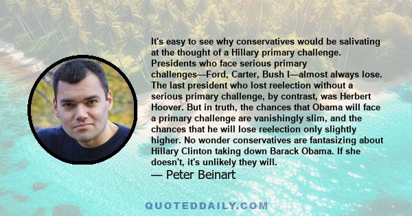 It's easy to see why conservatives would be salivating at the thought of a Hillary primary challenge. Presidents who face serious primary challenges—Ford, Carter, Bush I—almost always lose. The last president who lost