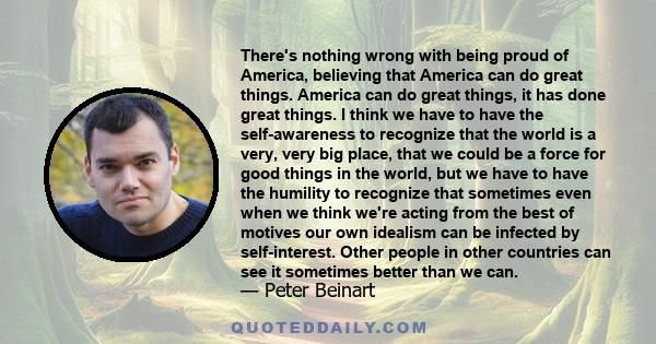 There's nothing wrong with being proud of America, believing that America can do great things. America can do great things, it has done great things. I think we have to have the self-awareness to recognize that the