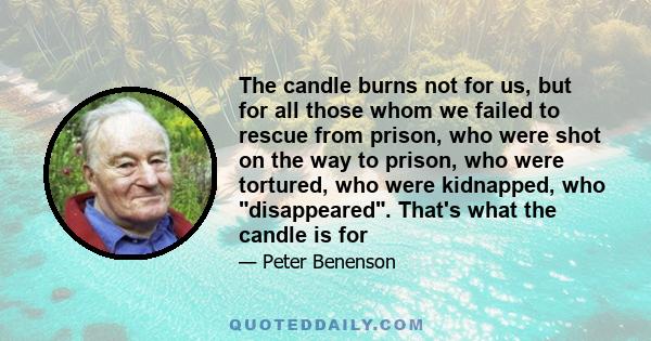 The candle burns not for us, but for all those whom we failed to rescue from prison, who were shot on the way to prison, who were tortured, who were kidnapped, who disappeared. That's what the candle is for