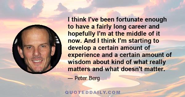 I think I've been fortunate enough to have a fairly long career and hopefully I'm at the middle of it now. And I think I'm starting to develop a certain amount of experience and a certain amount of wisdom about kind of